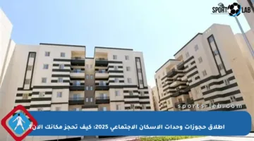 إطلاق حجوزات وحدات الإسكان الاجتماعي 2025: كيف تحجز مكانك الآن؟